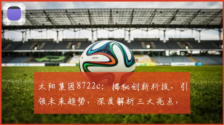 太阳集团8722c：揭秘创新科技，引领未来趋势，深度解析三大亮点，不容错过