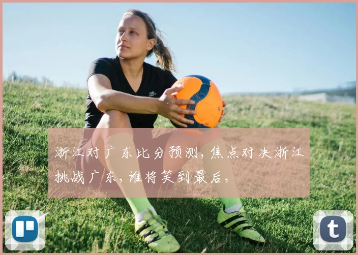 浙江对广东比分预测,焦点对决浙江挑战广东,谁将笑到最后,