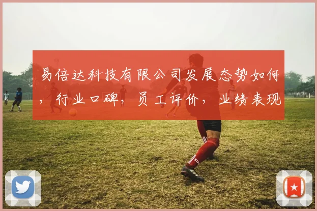 易倍达科技有限公司发展态势如何，行业口碑，员工评价，业绩表现一探究竟