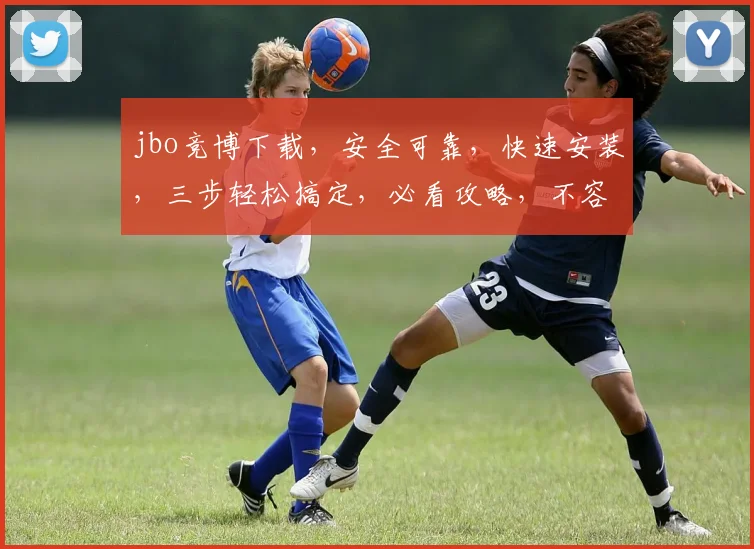 jbo竞博下载，安全可靠，快速安装，三步轻松搞定，必看攻略，不容错过