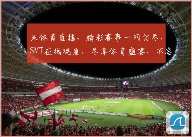 米体育直播，精彩赛事一网打尽，SMT在线观看，尽享体育盛宴，不容错过