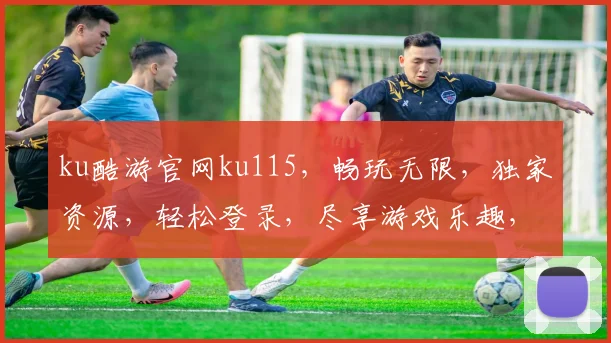 ku酷游官网ku115，畅玩无限，独家资源，轻松登录，尽享游戏乐趣，一触即达