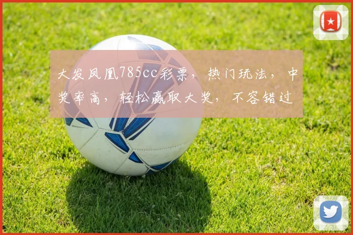 大发凤凰785cc彩票，热门玩法，中奖率高，轻松赢取大奖，不容错过