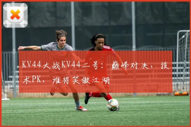 KV44大战KV44二号：巅峰对决，技术PK，谁将笑傲江湖