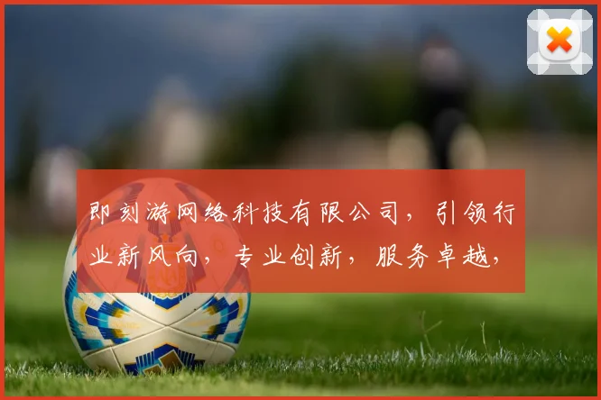 即刻游网络科技有限公司，引领行业新风向，专业创新，服务卓越，品质卓越，三大优势，共铸辉煌。