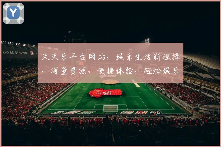 天天乐平台网站，娱乐生活新选择，海量资源，便捷体验，轻松娱乐三步到位，必看攻略