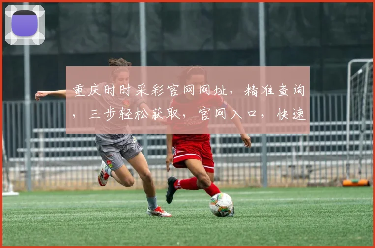 重庆时时采彩官网网址，精准查询，三步轻松获取，官网入口，快速直达，确保安全可靠。