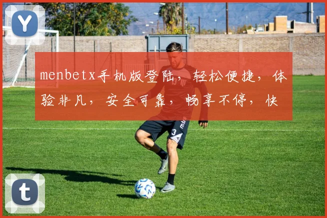 menbetx手机版登陆，轻松便捷，体验非凡，安全可靠，畅享不停，快来体验