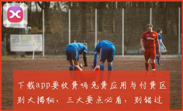 下载app要收费吗免费应用与付费区别大揭秘，三大要点必看，别错过