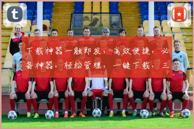 下载神器一触即发，高效便捷，必备神器，轻松管理，一键下载，三步搞定。