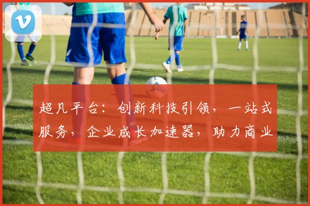 超凡平台：创新科技引领，一站式服务，企业成长加速器，助力商业腾飞，三重优势，值得信赖