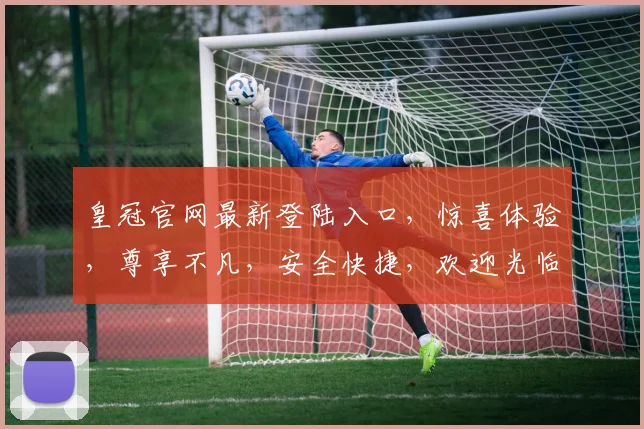 皇冠官网最新登陆入口，惊喜体验，尊享不凡，安全快捷，欢迎光临，尽享尊荣